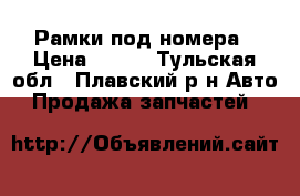 Рамки под номера › Цена ­ 100 - Тульская обл., Плавский р-н Авто » Продажа запчастей   